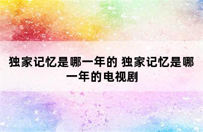 独家记忆是哪一年的 独家记忆是哪一年的电视剧